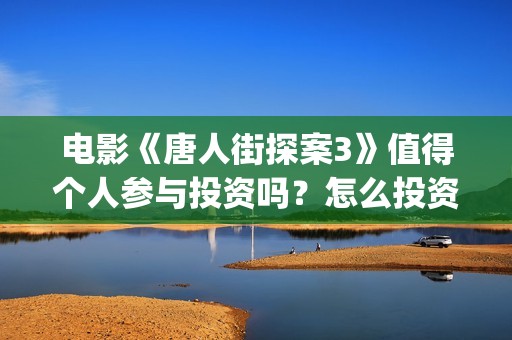 电影《唐人街探案3》值得个人参与投资吗？怎么投资有保障？(电影唐人街探案2免费观看完整版)