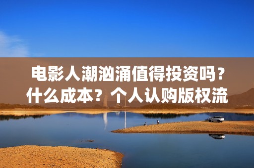 电影人潮汹涌值得投资吗？什么成本？个人认购版权流程是？(电影人潮汹涌说的是什么)