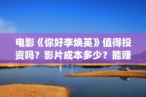 电影《你好李焕英》值得投资吗？影片成本多少？能赚钱吗？(电影《你好李焕英》中,哪一个不是英子的好朋友)