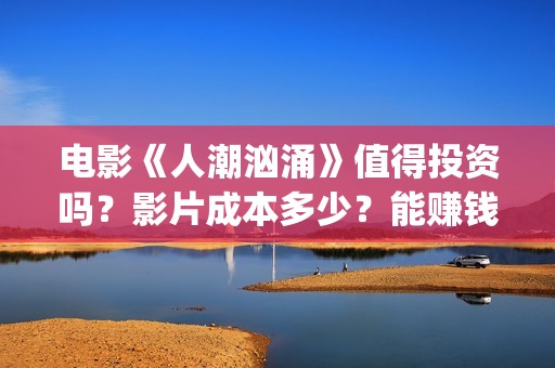 电影《人潮汹涌》值得投资吗？影片成本多少？能赚钱吗？(电影《人潮汹涌》国语)