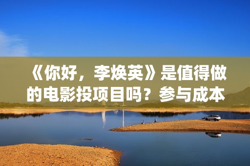 《你好，李焕英》是值得做的电影投项目吗？参与成本多少？有何盈利点？(你好李焕英讲的是什么故事)