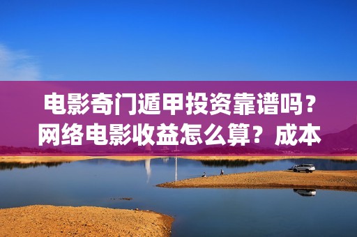 电影奇门遁甲投资靠谱吗？网络电影收益怎么算？成本多少(电影奇门遁甲系列)