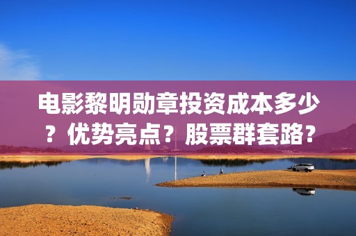 电影黎明勋章投资成本多少？优势亮点？股票群套路？(电影黎明勋章最新进展)