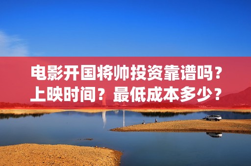 电影开国将帅投资靠谱吗？上映时间？最低成本多少？(电影开国将帅投资)