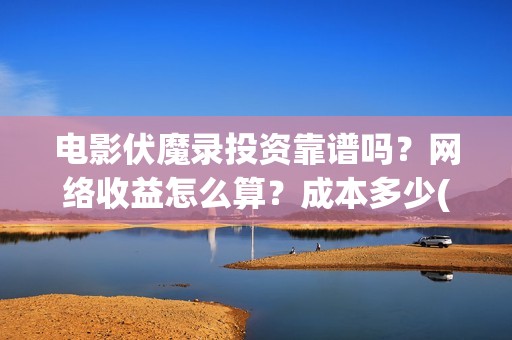 电影伏魔录投资靠谱吗？网络收益怎么算？成本多少(电影伏魔录融资)