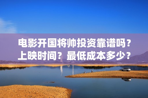 电影开国将帅投资靠谱吗?上映时间?最低成本多少?(开国将帅电影大全) 电影开国将帅投资靠谱吗?上映时间?最低成本多少?(开国将帅电影大全)