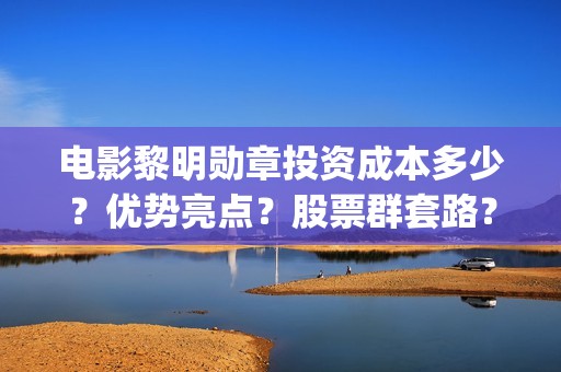 电影黎明勋章投资成本多少？优势亮点？股票群套路？(电影黎明勋章现在开拍了没有)