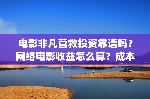 电影非凡营救投资靠谱吗？网络电影收益怎么算？成本多少(非凡营救开机)