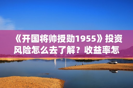 《开国将帅授勋1955》投资风险怎么去了解?收益率怎么样?怎么投资?(开国将帅授勋人员名单) 《开国将帅授勋1955》投资风险怎么去了解?收益率怎么样?怎么投资?(开国将帅授勋人员名单)