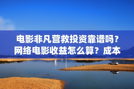 电影非凡营救投资靠谱吗？网络电影收益怎么算？成本多少(非凡营救何时上映)