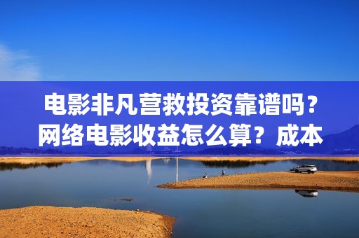 电影非凡营救投资靠谱吗？网络电影收益怎么算？成本多少(非凡营救/演员阵容)
