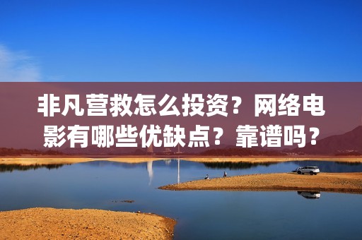 非凡营救怎么投资？网络电影有哪些优缺点？靠谱吗？(非凡营救深度解析)