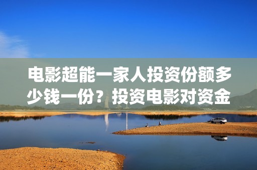 电影超能一家人投资份额多少钱一份？投资电影对资金要求高吗？(电影超能一家人抢先观看)