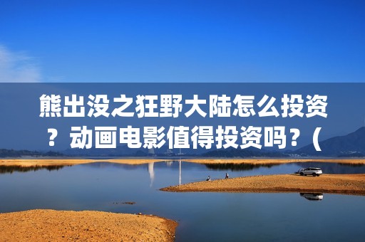 熊出没之狂野大陆怎么投资？动画电影值得投资吗？(熊出没之狂野大陆完整版免费播放)