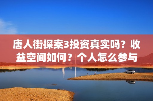 唐人街探案3投资真实吗？收益空间如何？个人怎么参与投资？(唐人街探案3投屏播放免费)