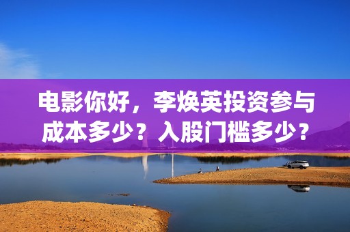 电影你好，李焕英投资参与成本多少？入股门槛多少？版权真实吗？(电影你好李焕英免费高清在线观看)