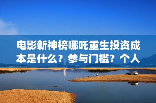 电影新神榜哪吒重生投资成本是什么?参与门槛?个人投资需要注意哪些(新神榜哪吒 magnet) 电影新神榜哪吒重生投资成本是什么?参与门槛?个人投资需要注意哪些(新神榜哪吒 magnet)