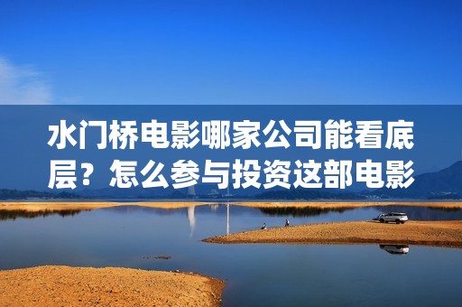 水门桥电影哪家公司能看底层？怎么参与投资这部电影？(水门桥电影预告)