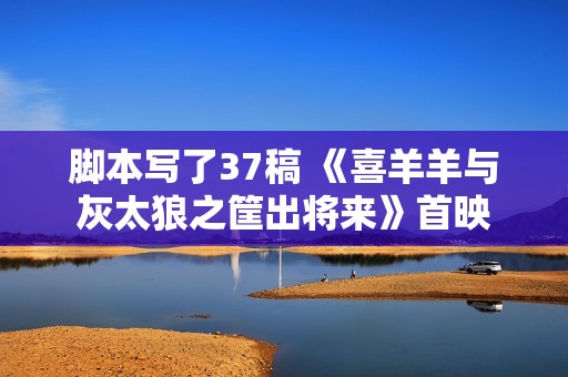 脚本写了37稿 《喜羊羊与灰太狼之筐出将来》首映