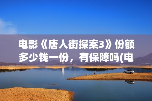 电影《唐人街探案3》份额多少钱一份，有保障吗(电影唐人街探案1900)