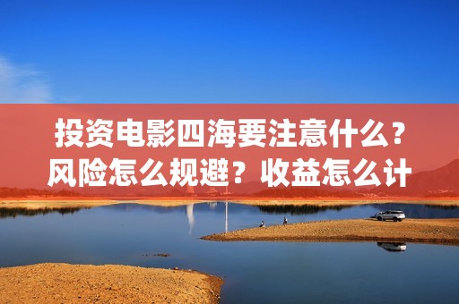 投资电影四海要注意什么？风险怎么规避？收益怎么计算？(四海电影拍摄时间)