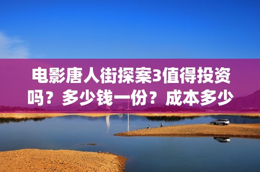 电影唐人街探案3值得投资吗？多少钱一份？成本多少？(电影唐人街探案1完整版)