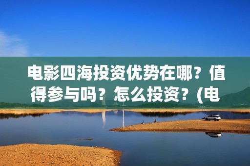 电影四海投资优势在哪？值得参与吗？怎么投资？(电影四海宣传片)