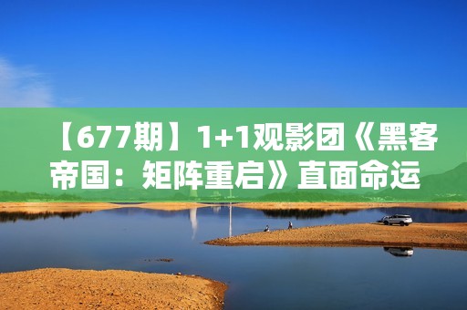 【677期】1+1观影团《黑客帝国：矩阵重启》直面命运困难