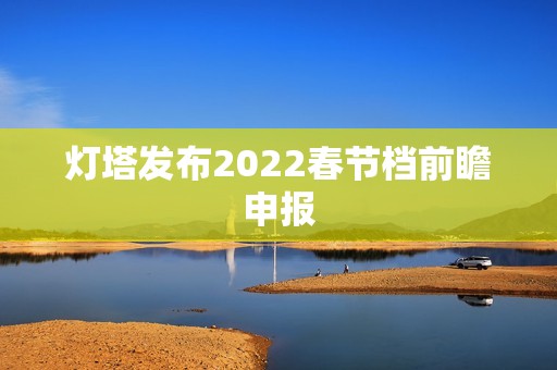 灯塔发布2022春节档前瞻申报