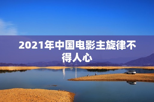 2021年中国电影主旋律不得人心