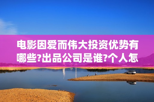电影因爱而伟大投资优势有哪些?出品公司是谁?个人怎么参与?(因爱而伟大电影编剧是谁)
