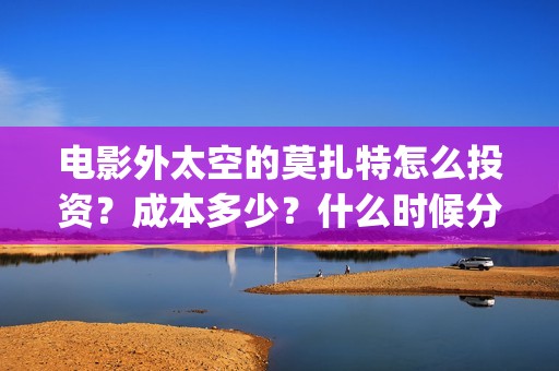电影外太空的莫扎特怎么投资？成本多少？什么时候分红票房？(电影外太空的莫扎特最新消息)