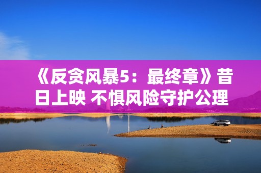 《反贪风暴5：最终章》昔日上映 不惧风险守护公理