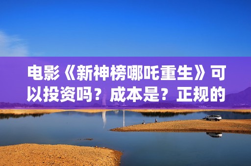 电影《新神榜哪吒重生》可以投资吗？成本是？正规的电影投资需要什么条件？(新神榜有几部)
