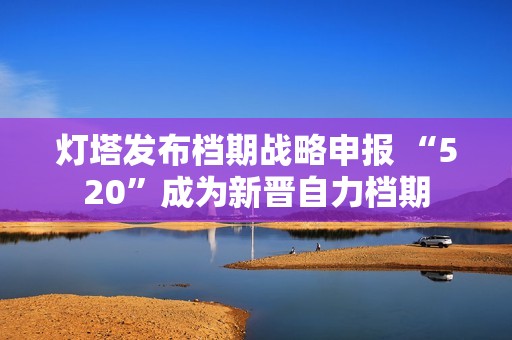 灯塔发布档期战略申报 “520”成为新晋自力档期