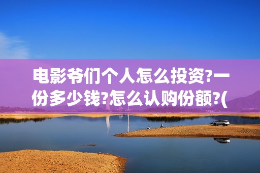 电影爷们个人怎么投资?一份多少钱?怎么认购份额?(电影爷们出品方)