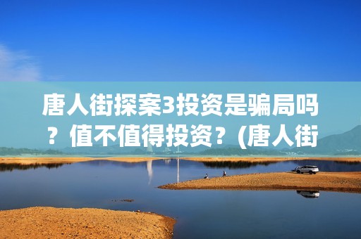 唐人街探案3投资是骗局吗？值不值得投资？(唐人街探案3投入)