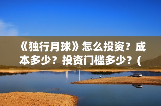 《独行月球》怎么投资？成本多少？投资门槛多少？(独行月球发行方)