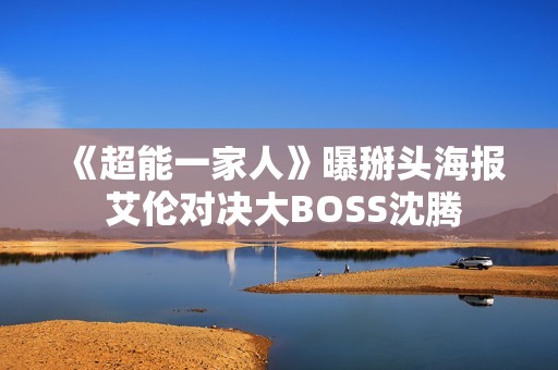 《超能一家人》曝掰头海报 艾伦对决大BOSS沈腾