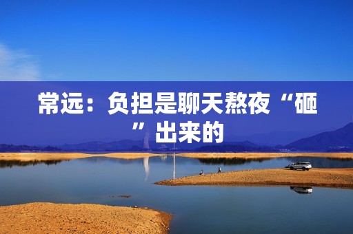 常远：负担是聊天熬夜“砸”出来的