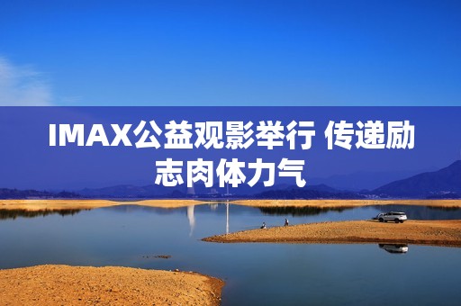 IMAX公益观影举行 传递励志肉体力气