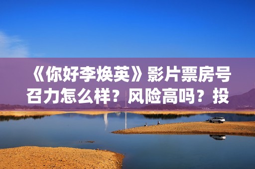 《你好李焕英》影片票房号召力怎么样？风险高吗？投资收益怎么样？(你好李焕英小品)