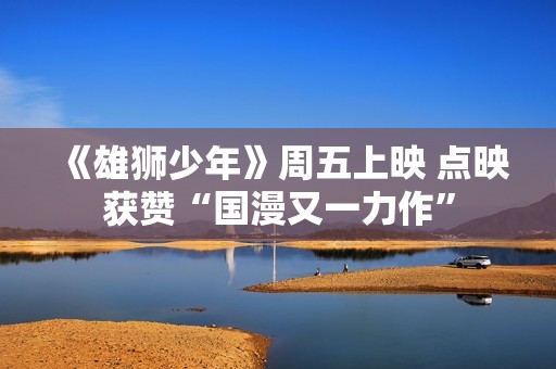 《雄狮少年》周五上映 点映获赞“国漫又一力作”