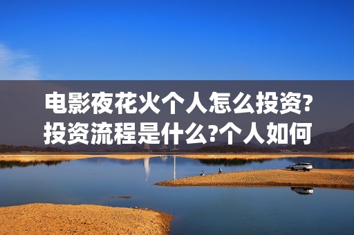 电影夜花火个人怎么投资?投资流程是什么?个人如何参与?(夜花火 电影份额)