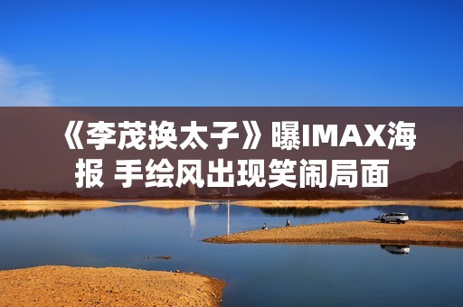 《李茂换太子》曝IMAX海报 手绘风出现笑闹局面