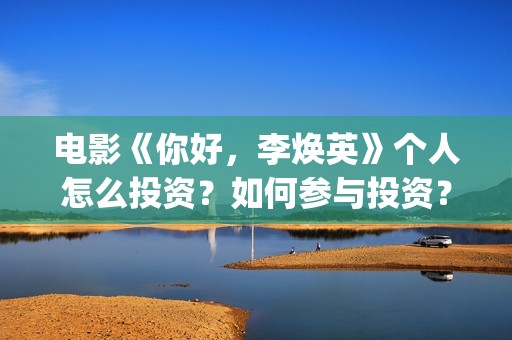 电影《你好，李焕英》个人怎么投资？如何参与投资？(电影《你好,李焕英》解说)