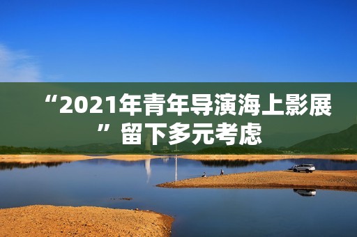 “2021年青年导演海上影展”留下多元考虑