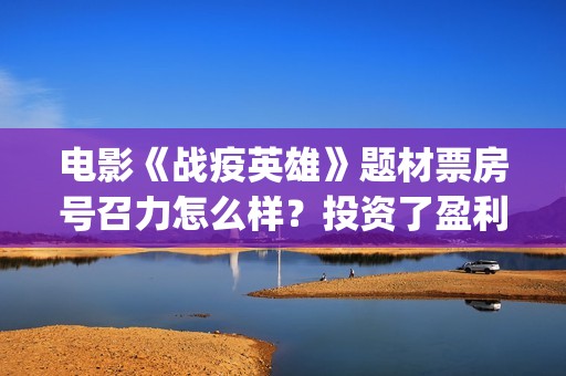 电影《战疫英雄》题材票房号召力怎么样？投资了盈利空间多少？怎么投？？ (电影《战疫英雄》演员表)