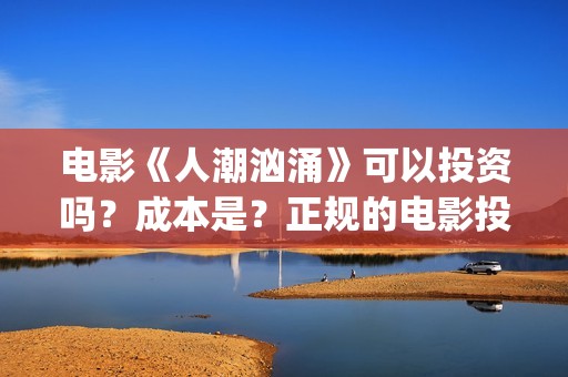电影《人潮汹涌》可以投资吗？成本是？正规的电影投资需要什么条件？(电影《人潮汹涌》免费观看)