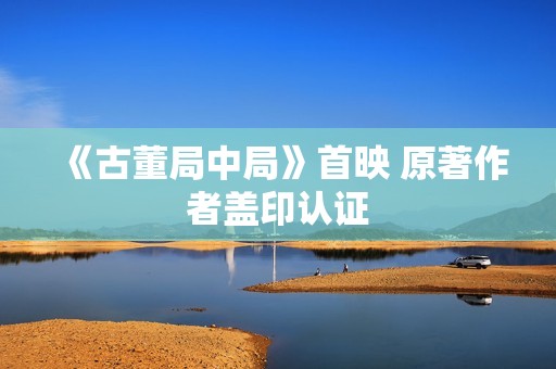 《古董局中局》首映 原著作者盖印认证